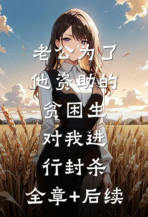 老公为了他资助的贫困生，对我进行封杀:全章+后续