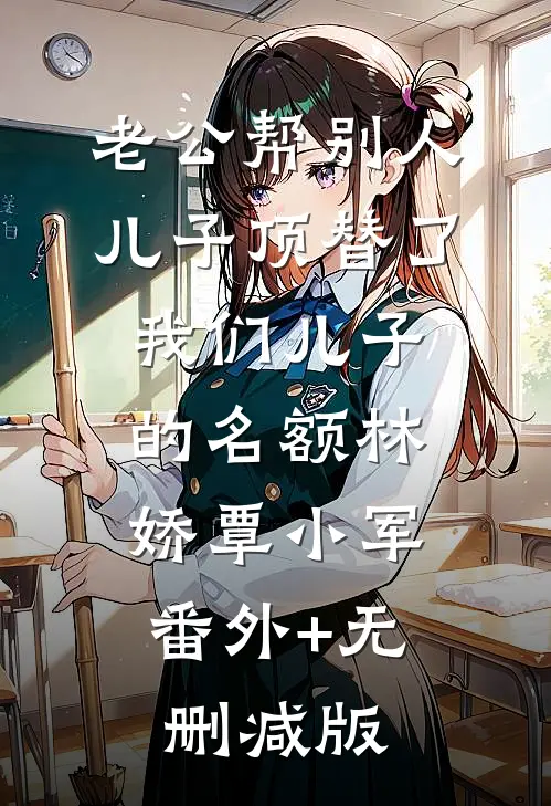 老公帮别人儿子顶替了我们儿子的名额林娇覃小军:番外+无删减版