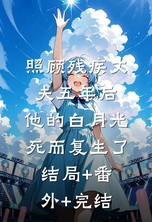 照顾残疾丈夫五年后，他的白月光死而复生了结局+番外+完结