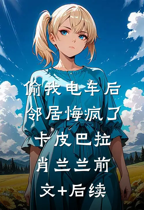 偷我电车后，邻居悔疯了卡皮巴拉肖兰兰前文+后续