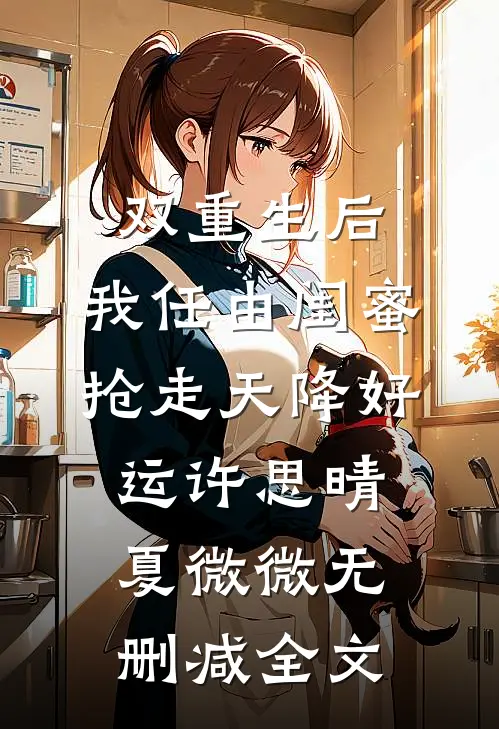 双重生后，我任由闺蜜抢走天降好运许思晴夏微微无删减全文