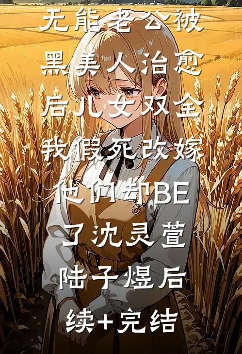 无能老公被黑美人治愈后儿女双全，我假死改嫁他们却BE了沈灵萱陆子煜后续+完结