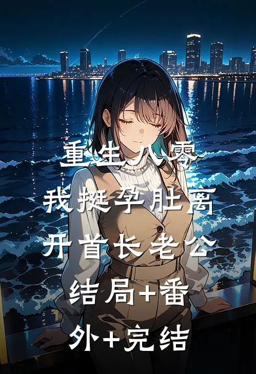 重生八零，我挺孕肚离开首长老公结局+番外+完结