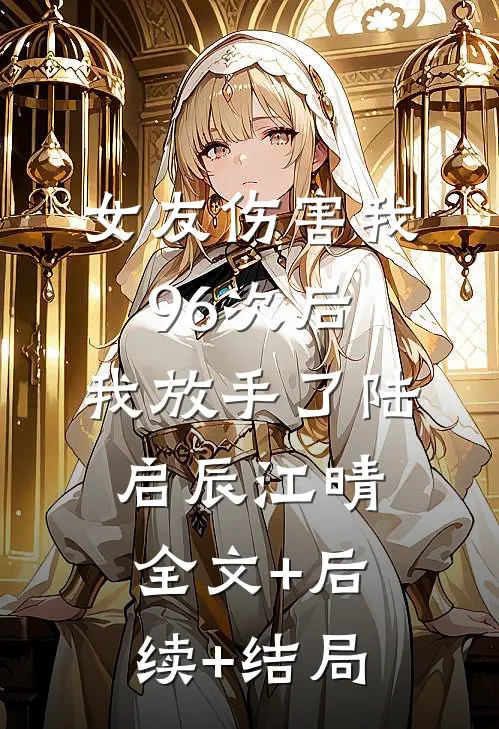 女友伤害我96次后，我放手了陆启辰江晴全文+后续+结局