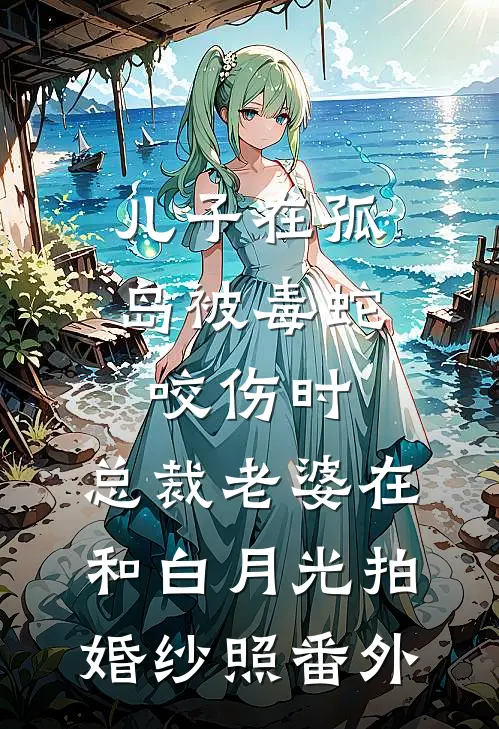 儿子在孤岛被毒蛇咬伤时，总裁老婆在和白月光拍婚纱照番外