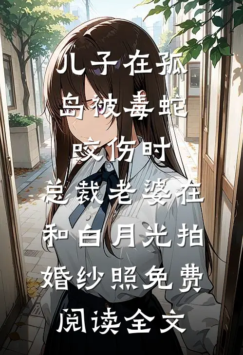 儿子在孤岛被毒蛇咬伤时，总裁老婆在和白月光拍婚纱照免费阅读全文