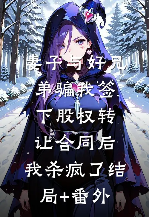 妻子与好兄弟骗我签下股权转让合同后，我杀疯了结局+番外