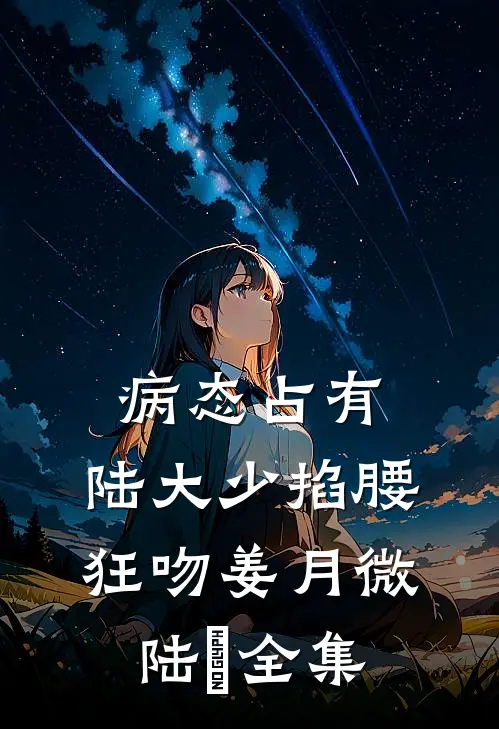 病态占有，陆大少掐腰狂吻姜月微陆璟全集