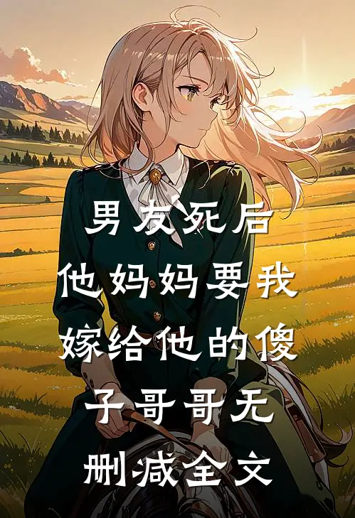 男友死后，他妈妈要我嫁给他的傻子哥哥无删减全文
