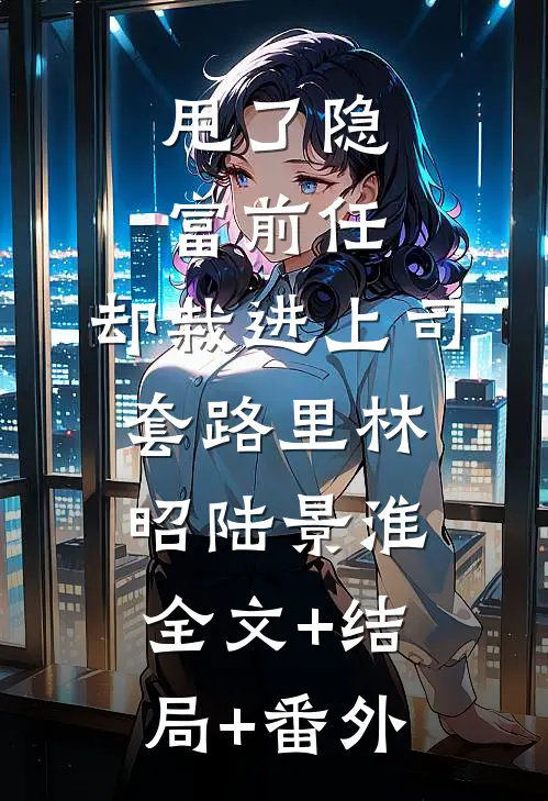 甩了隐富前任，却栽进上司套路里林昭陆景淮全文+结局+番外