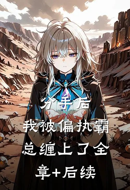 分手后，我被偏执霸总缠上了全章+后续