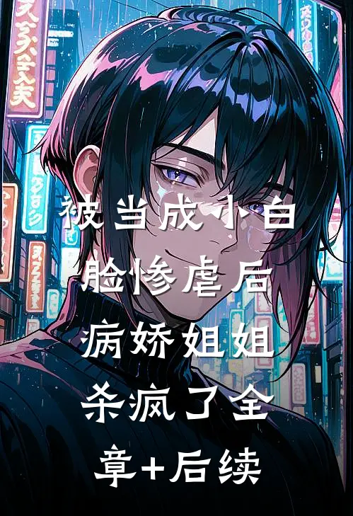 被当成小白脸惨虐后，病娇姐姐杀疯了全章+后续