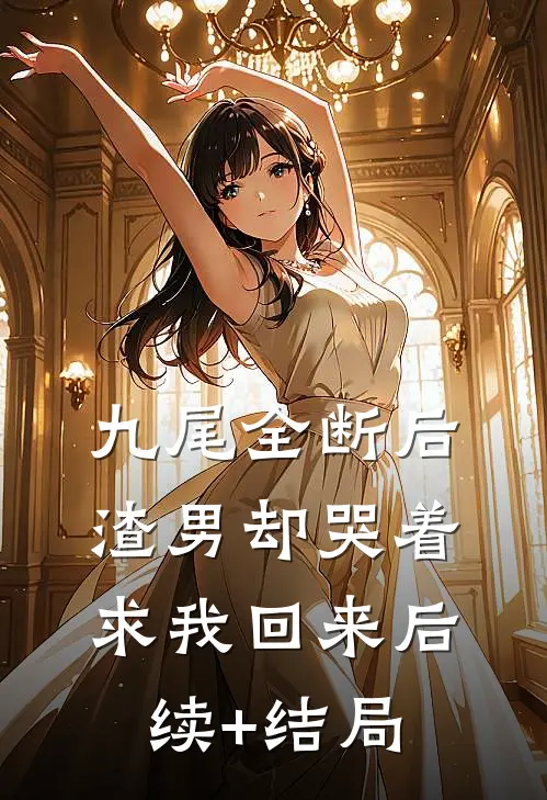 九尾全断后，渣男却哭着求我回来后续+结局
