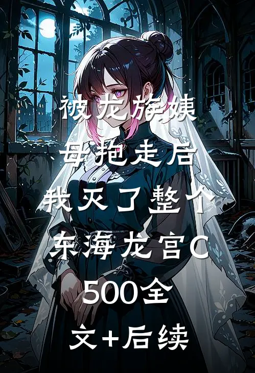 被龙族姨母抱走后，我灭了整个东海龙宫C500全文+后续
