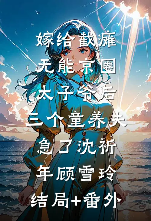 嫁给截瘫无能京圈太子爷后，三个童养夫急了沈祈年顾雪玲:结局+番外