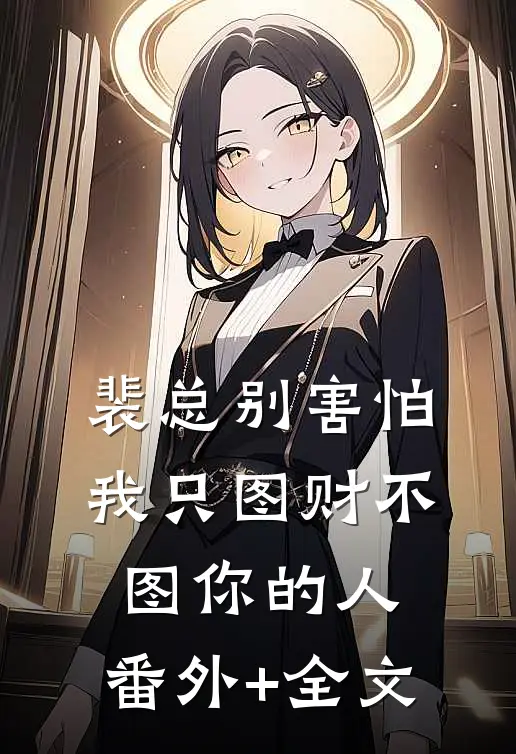 裴总别害怕，我只图财不图你的人:(番外)+(全文)