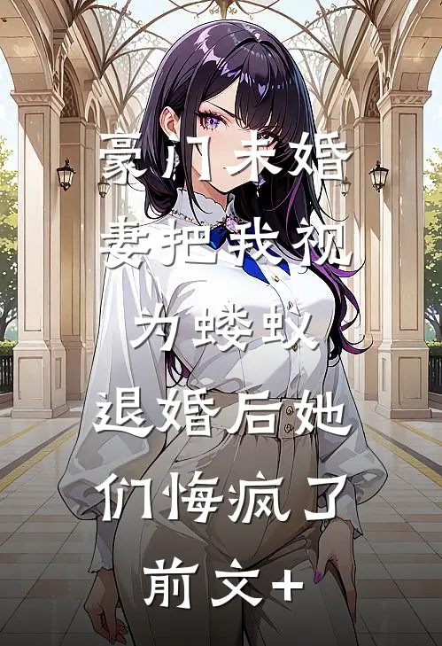 豪门未婚妻把我视为蝼蚁，退婚后她们悔疯了前文+