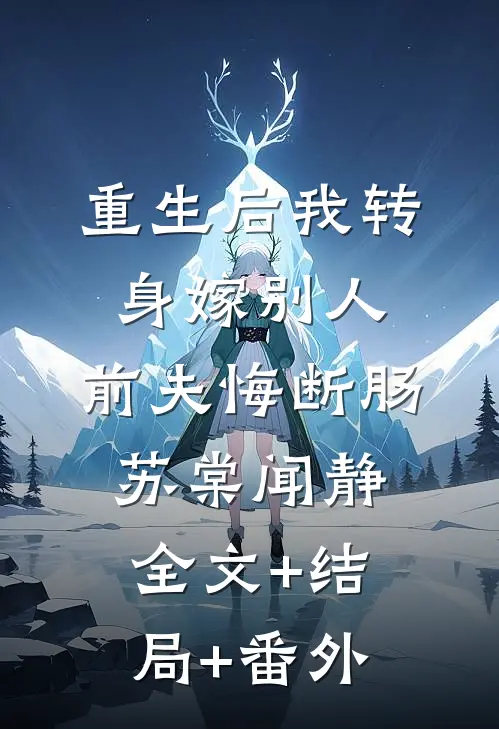 重生后我转身嫁别人，前夫悔断肠苏棠闻静:全文+结局+番外