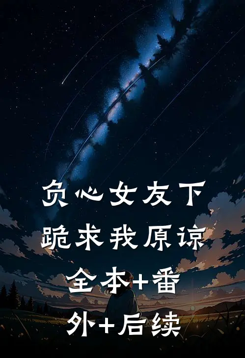负心女友下跪求我原谅:全本+番外+后续