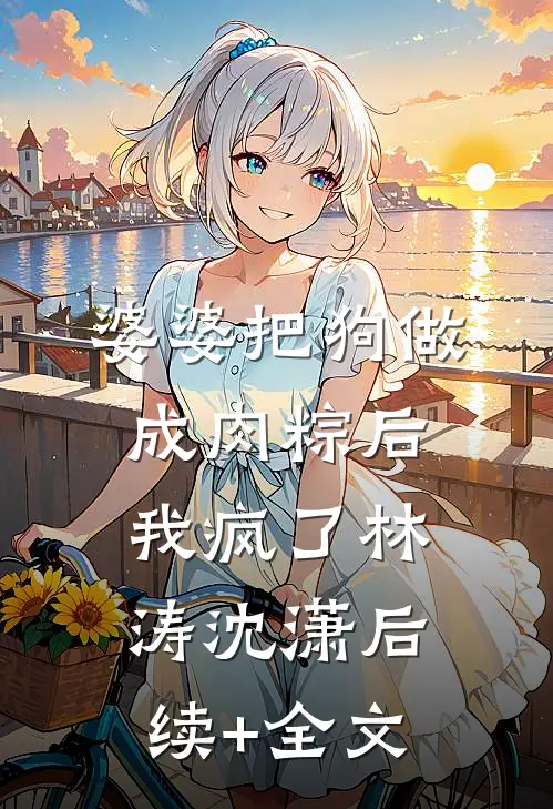 婆婆把狗做成肉粽后，我疯了林涛沈潇后续+全文