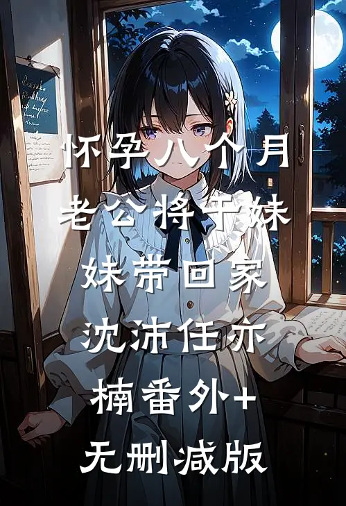 怀孕八个月，老公将干妹妹带回家沈沛任亦楠番外+无删减版