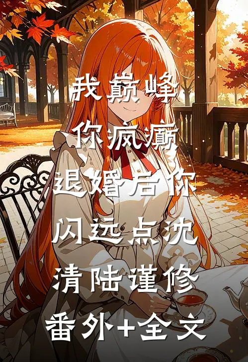 我巅峰，你疯癫，退婚后你闪远点沈清陆谨修:(番外)+(全文)