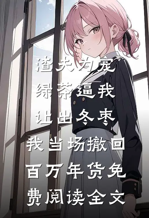 渣夫为宠绿茶逼我让出冬枣，我当场撤回百万年货免费阅读全文