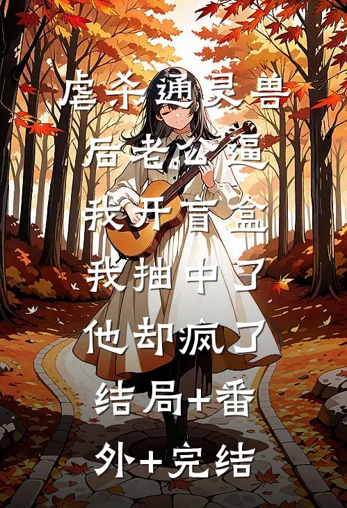 虐杀通灵兽后老公逼我开盲盒，我抽中了他却疯了:结局+番外+完结