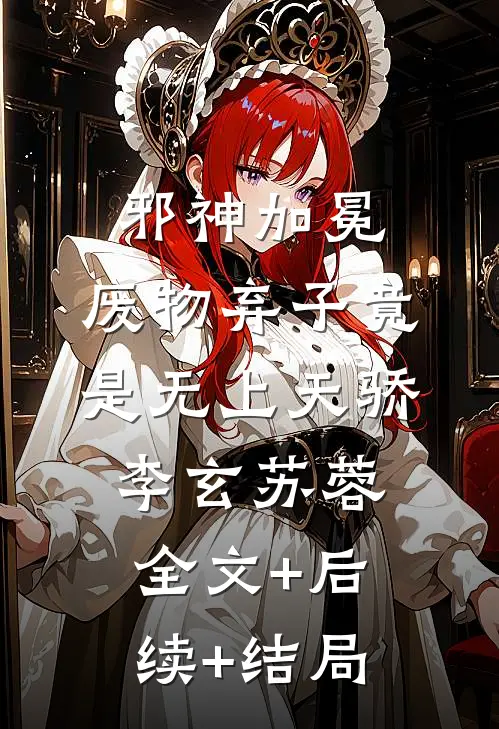 邪神加冕：废物弃子竟是无上天骄李玄苏蓉全文+后续+结局