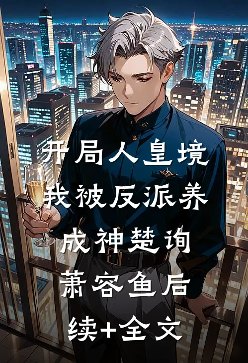 开局人皇境，我被反派养成神楚询萧容鱼后续+全文