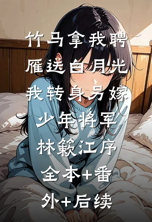 竹马拿我聘雁送白月光，我转身另嫁少年将军林簌江序全本+番外+后续