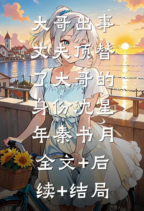 大哥出事，丈夫顶替了大哥的身份沈星年秦书月:全文+后续+结局