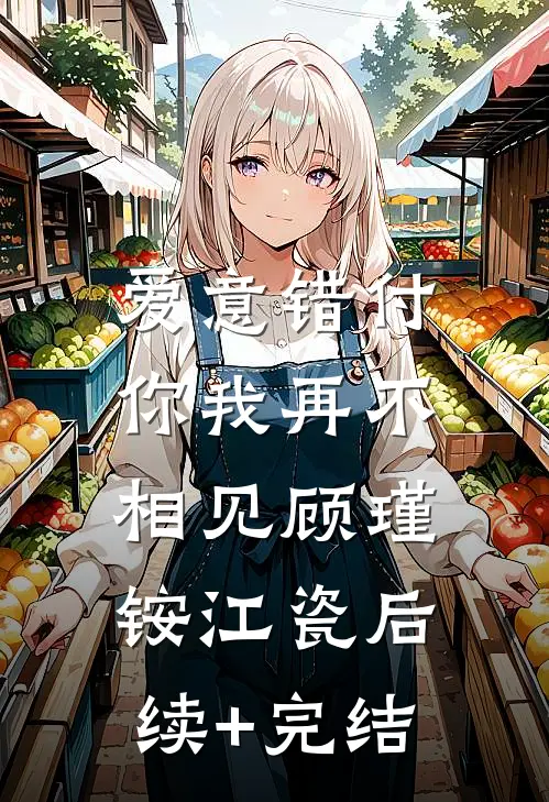 爱意错付，你我再不相见顾瑾铵江瓷后续+完结