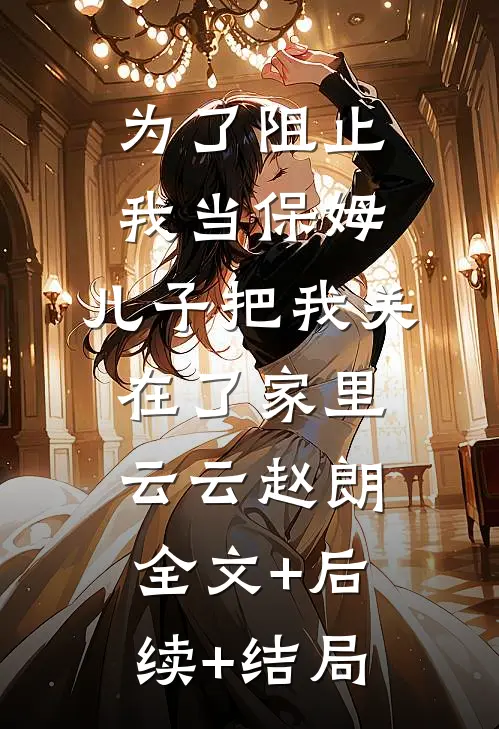 为了阻止我当保姆，儿子把我关在了家里云云赵朗:全文+后续+结局