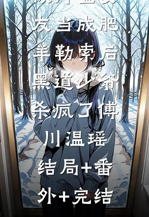 被拜金女友当成肥羊勒索后，黑道少爷杀疯了傅川温瑶:结局+番外+完结