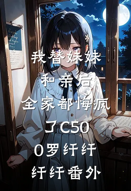 我替妹妹和亲后，全家都悔疯了C500罗纤纤纤纤番外