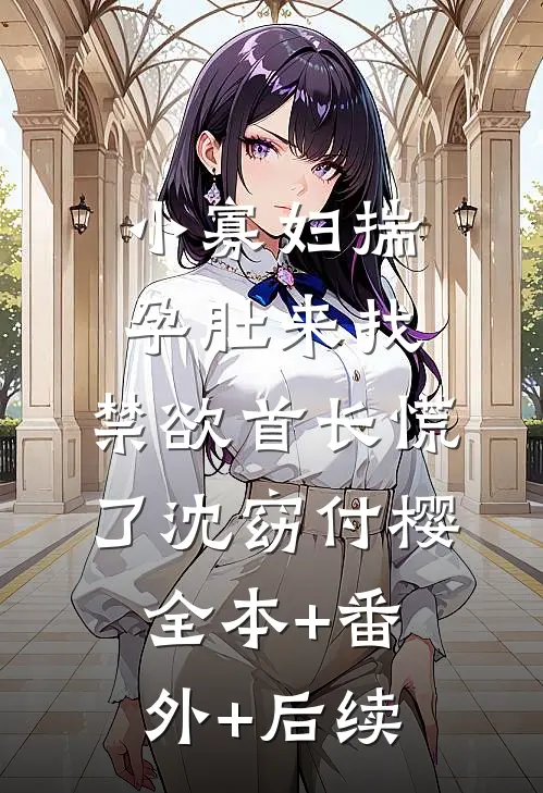小寡妇揣孕肚来找，禁欲首长慌了沈窈付樱:全本+番外+后续