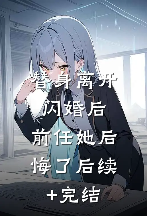 替身离开闪婚后，前任她后悔了后续+完结