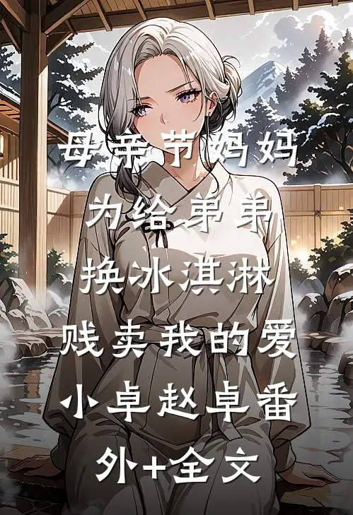 母亲节妈妈为给弟弟换冰淇淋，贱卖我的爱小卓赵卓(番外)+(全文)