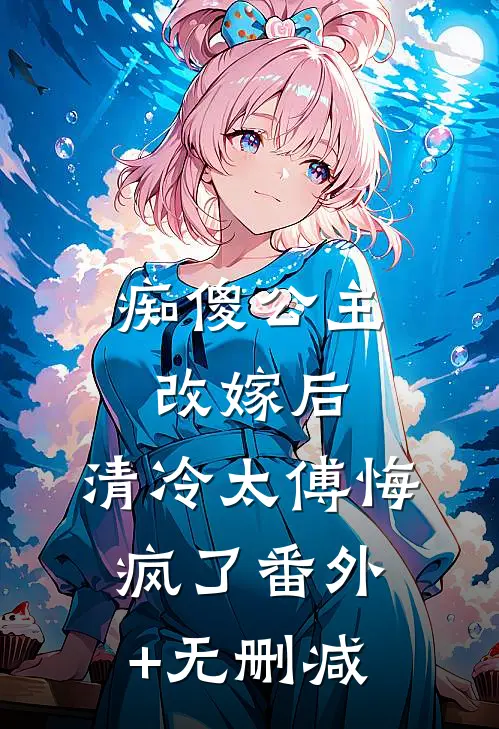 痴傻公主改嫁后，清冷太傅悔疯了番外+无删减