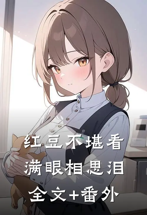 红豆不堪看，满眼相思泪全文+番外
