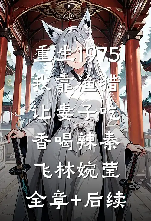 重生1975：我靠渔猎让妻子吃香喝辣秦飞林婉莹:全章+后续