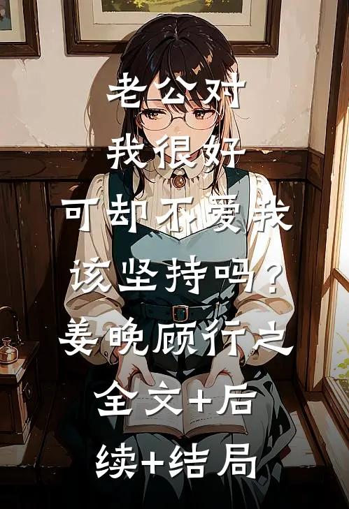 老公对我很好，可却不爱我，该坚持吗？姜晚顾行之:全文+后续+结局