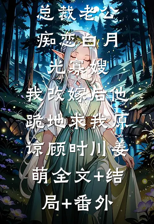 总裁老公痴恋白月光寡嫂，我改嫁后他跪地求我原谅顾时川姜萌全文+结局+番外