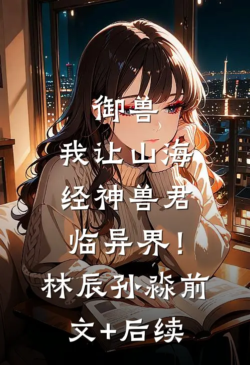 御兽：我让山海经神兽君临异界！林辰孙淼前文+后续