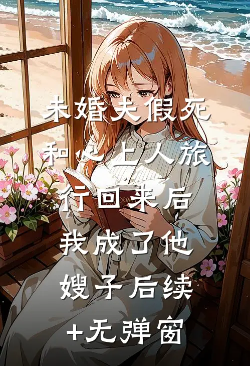 未婚夫假死和心上人旅行回来后，我成了他嫂子后续+无弹窗