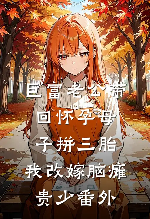 巨富老公带回怀孕母子拼三胎，我改嫁脑瘫贵少番外
