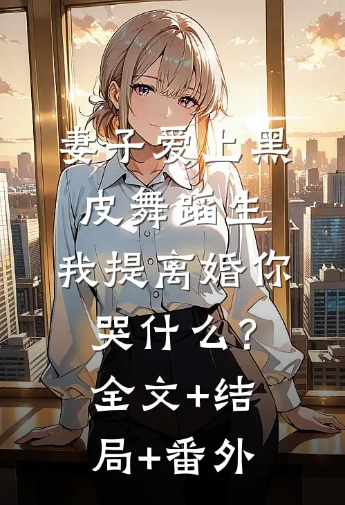 妻子爱上黑皮舞蹈生，我提离婚你哭什么？全文+结局+番外