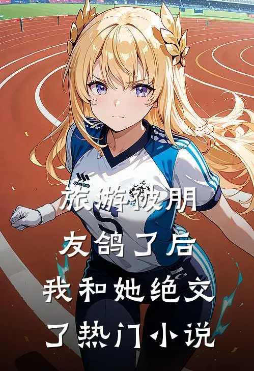 旅游被朋友鸽了后，我和她绝交了热门小说