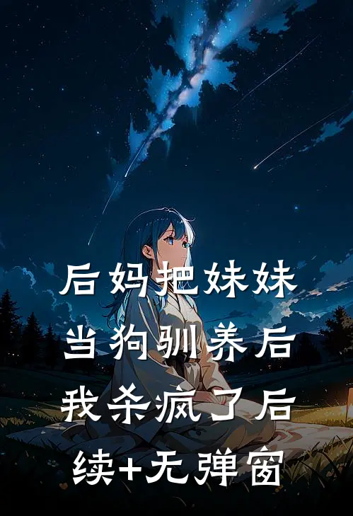 后妈把妹妹当狗驯养后，我杀疯了后续+无弹窗